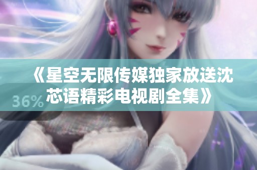 《星空无限传媒独家放送沈芯语精彩电视剧全集》