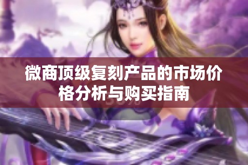 微商顶级复刻产品的市场价格分析与购买指南