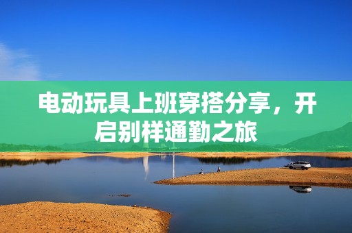 电动玩具上班穿搭分享，开启别样通勤之旅