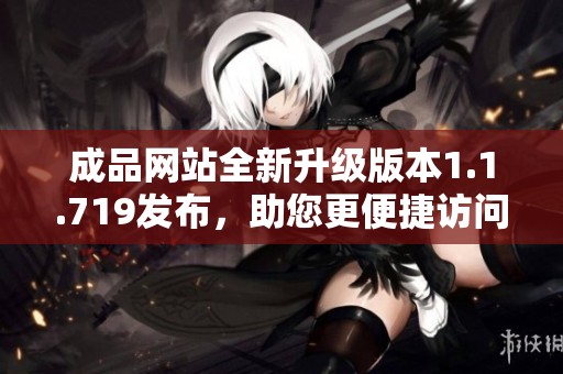 成品网站全新升级版本1.1.719发布，助您更便捷访问内容