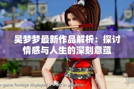 吴梦梦最新作品解析：探讨情感与人生的深刻意蕴