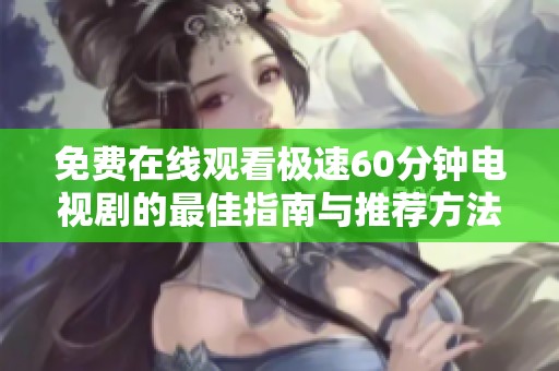 免费在线观看极速60分钟电视剧的最佳指南与推荐方法