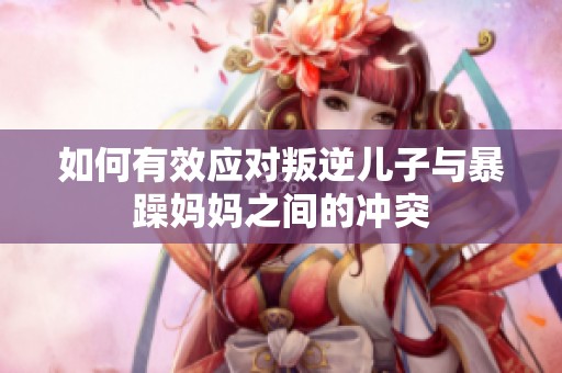 如何有效应对叛逆儿子与暴躁妈妈之间的冲突