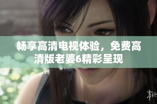 畅享高清电视体验，免费高清版老婆6精彩呈现