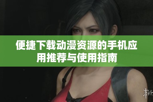 便捷下载动漫资源的手机应用推荐与使用指南