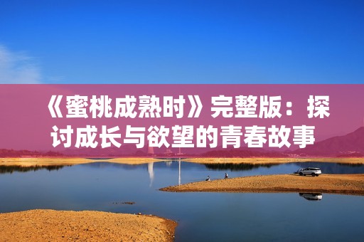 《蜜桃成熟时》完整版：探讨成长与欲望的青春故事