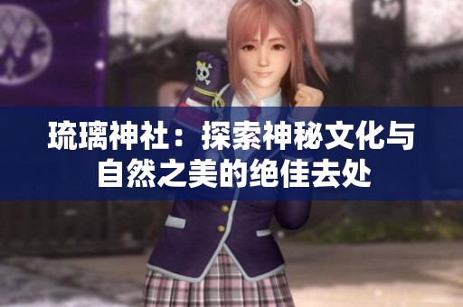 琉璃神社：探索神秘文化与自然之美的绝佳去处
