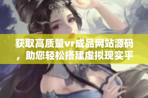 获取高质量vr成品网站源码，助您轻松搭建虚拟现实平台