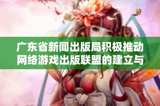 广东省新闻出版局积极推动网络游戏出版联盟的建立与发展
