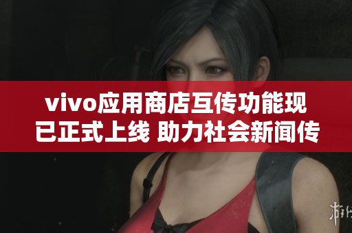 vivo应用商店互传功能现已正式上线 助力社会新闻传播
