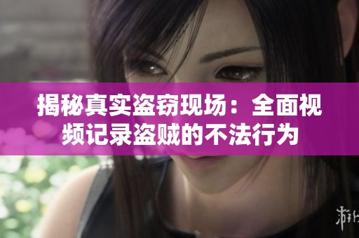 揭秘真实盗窃现场：全面视频记录盗贼的不法行为