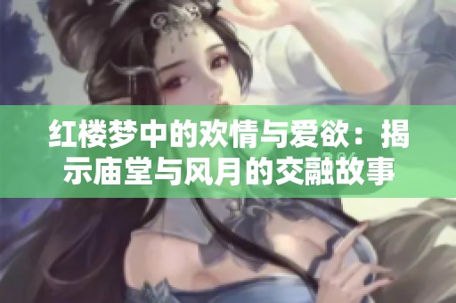 红楼梦中的欢情与爱欲：揭示庙堂与风月的交融故事