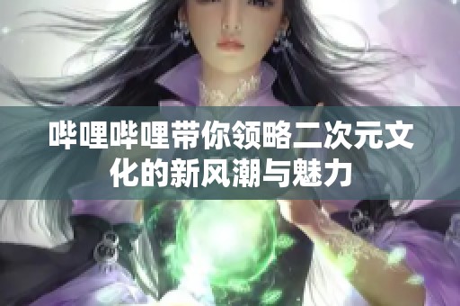 哔哩哔哩带你领略二次元文化的新风潮与魅力