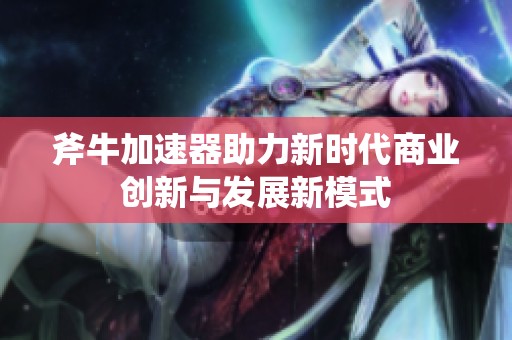 斧牛加速器助力新时代商业创新与发展新模式