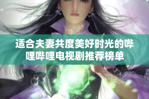 适合夫妻共度美好时光的哔哩哔哩电视剧推荐榜单