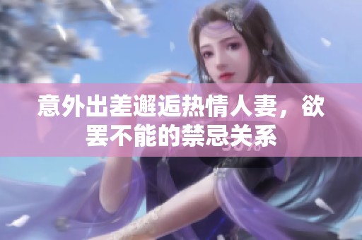 意外出差邂逅热情人妻，欲罢不能的禁忌关系