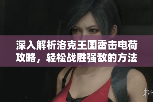 深入解析洛克王国雷击电荷攻略，轻松战胜强敌的方法揭秘