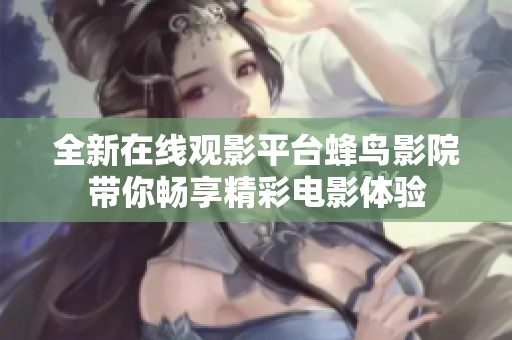 全新在线观影平台蜂鸟影院带你畅享精彩电影体验