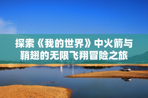 探索《我的世界》中火箭与鞘翅的无限飞翔冒险之旅