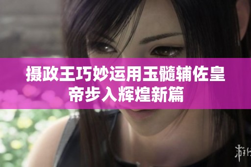 摄政王巧妙运用玉髓辅佐皇帝步入辉煌新篇