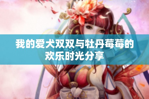 我的爱犬双双与牡丹莓莓的欢乐时光分享