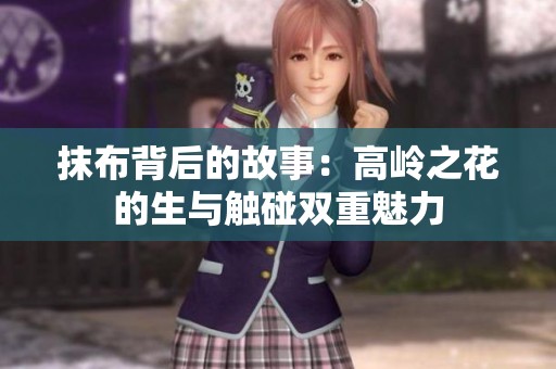 抹布背后的故事：高岭之花的生与触碰双重魅力