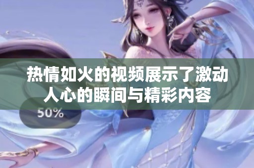 热情如火的视频展示了激动人心的瞬间与精彩内容
