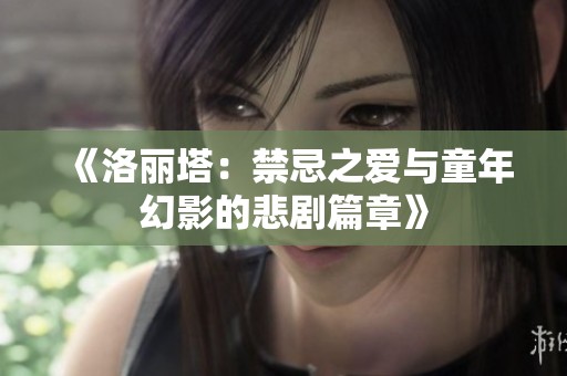 《洛丽塔：禁忌之爱与童年幻影的悲剧篇章》