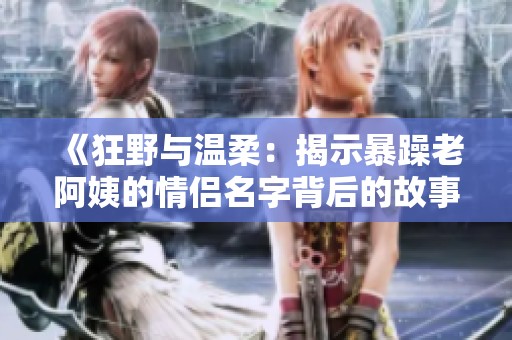 《狂野与温柔：揭示暴躁老阿姨的情侣名字背后的故事》