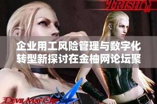 企业用工风险管理与数字化转型新探讨在金柚网论坛聚焦
