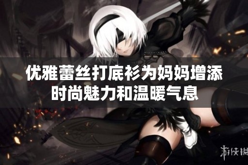 优雅蕾丝打底衫为妈妈增添时尚魅力和温暖气息