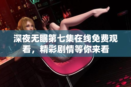 深夜无眠第七集在线免费观看，精彩剧情等你来看