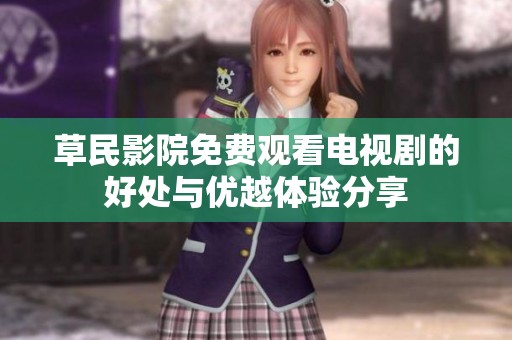 草民影院免费观看电视剧的好处与优越体验分享