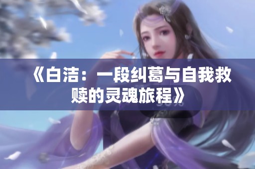 《白洁：一段纠葛与自我救赎的灵魂旅程》