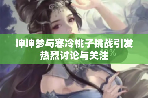 坤坤参与寒冷桃子挑战引发热烈讨论与关注