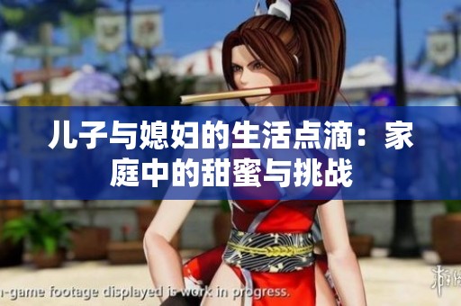 儿子与媳妇的生活点滴：家庭中的甜蜜与挑战