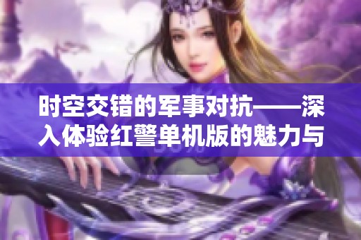 时空交错的军事对抗——深入体验红警单机版的魅力与策略