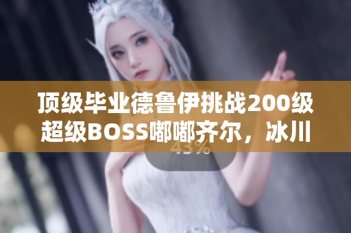 顶级毕业德鲁伊挑战200级超级BOSS嘟嘟齐尔，冰川秒杀20次的惊人战绩