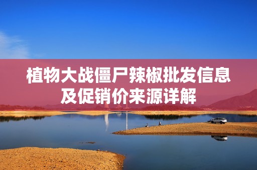 植物大战僵尸辣椒批发信息及促销价来源详解