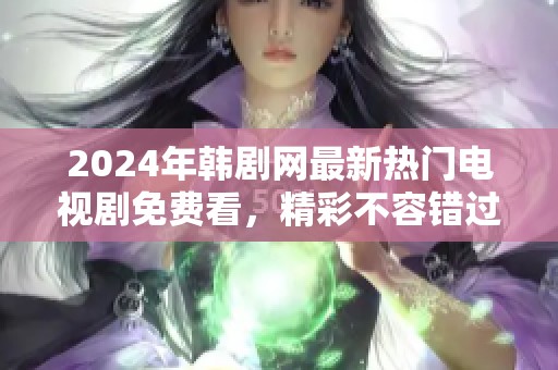 2024年韩剧网最新热门电视剧免费看，精彩不容错过！