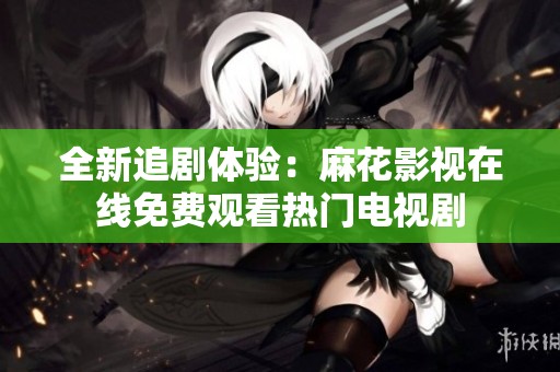 全新追剧体验：麻花影视在线免费观看热门电视剧