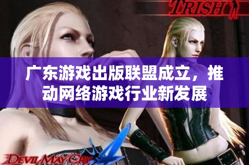 广东游戏出版联盟成立，推动网络游戏行业新发展