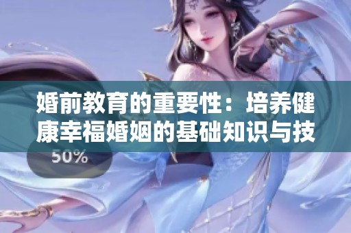 婚前教育的重要性：培养健康幸福婚姻的基础知识与技巧