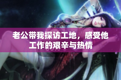 老公带我探访工地，感受他工作的艰辛与热情