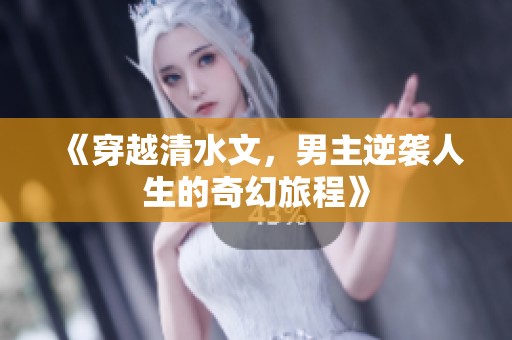 《穿越清水文，男主逆袭人生的奇幻旅程》