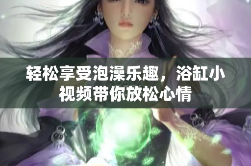 轻松享受泡澡乐趣，浴缸小视频带你放松心情