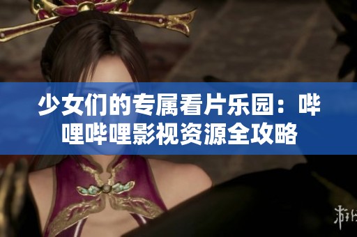少女们的专属看片乐园：哔哩哔哩影视资源全攻略