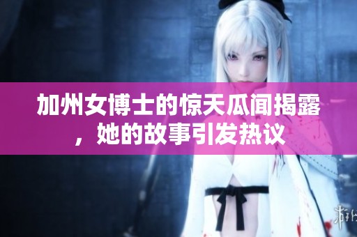 加州女博士的惊天瓜闻揭露，她的故事引发热议