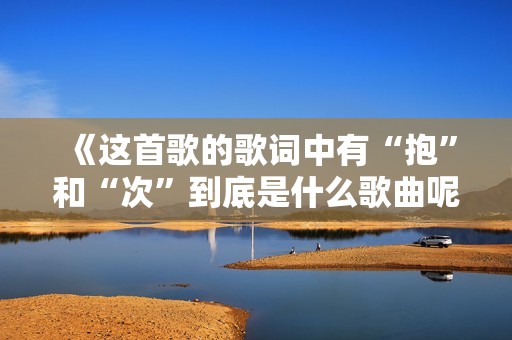 《这首歌的歌词中有“抱”和“次”到底是什么歌曲呢》