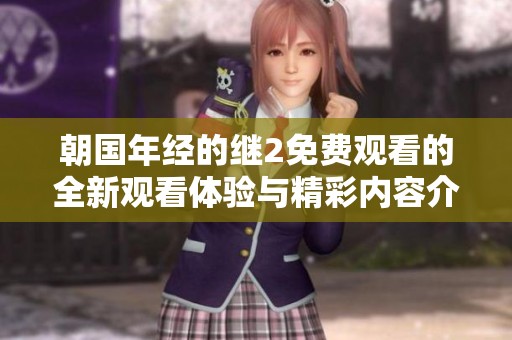 朝国年经的继2免费观看的全新观看体验与精彩内容介绍